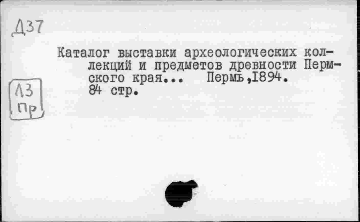 ﻿Д37

Каталог выставки археологических коллекций и предметов древности Пермского края... Пермь ,1894. 84 стр.